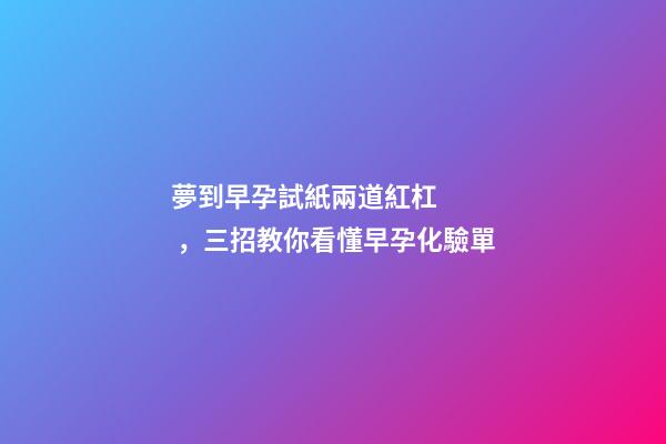 夢到早孕試紙兩道紅杠，三招教你看懂早孕化驗單-第1張-觀點-玄機派